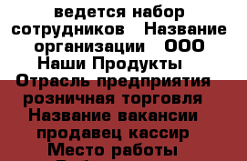 ведется набор сотрудников › Название организации ­ ООО“Наши Продукты“ › Отрасль предприятия ­ розничная торговля › Название вакансии ­ продавец кассир › Место работы ­ Рябиновая 21 › Подчинение ­ старшему продавцу › Минимальный оклад ­ 28 500 - Свердловская обл., Екатеринбург г. Работа » Вакансии   